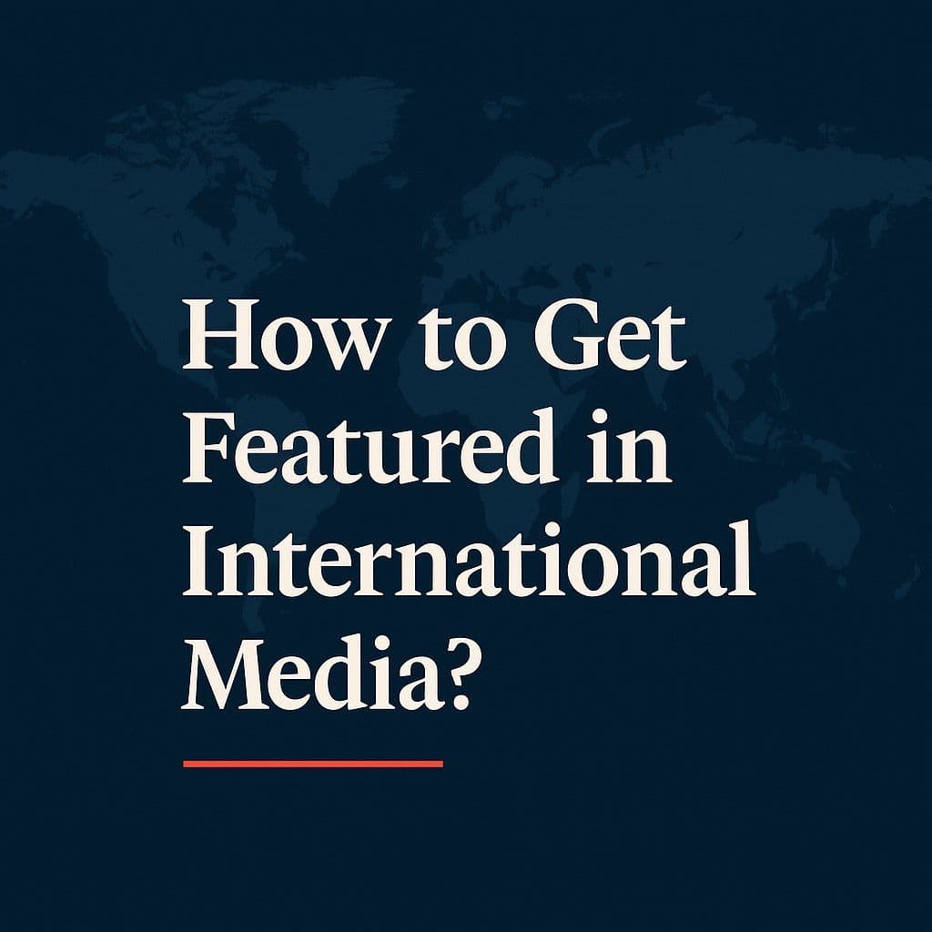 How to Get Featured in International Media: A Guide for Political and Business Leaders